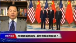 时事大家谈:特朗普威胁加税,美中贸易谈判破局? 时事大家谈:特朗普威胁加税,美中贸易谈判破局?