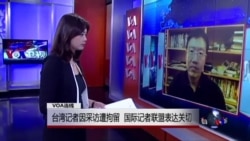 VOA连线:台湾记者因采访遭拘留 国际记者联盟表达关切 VOA连线:台湾记者因采访遭拘留 国际记者联盟表达关切
